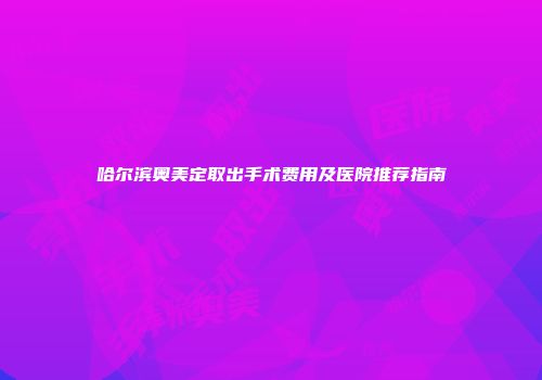 哈尔滨奥美定取出手术费用及医院推荐指南