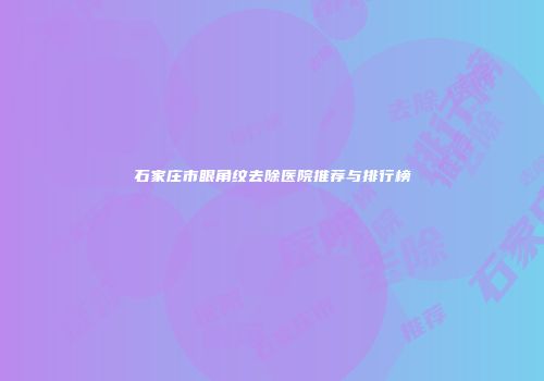 石家庄市眼角纹去除医院推荐与排行榜