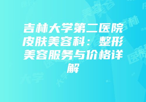 吉林大学第二医院皮肤美容科：整形美容服务与价格详解
