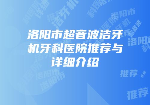 洛阳市超音波洁牙机牙科医院推荐与详细介绍