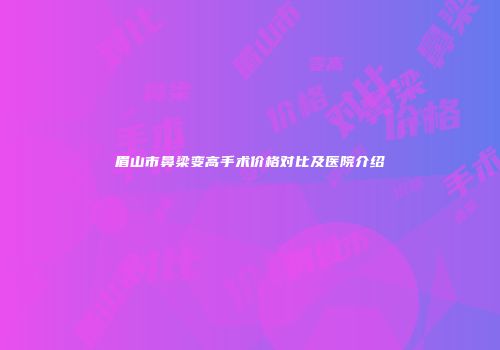 眉山市鼻梁变高手术价格对比及医院介绍
