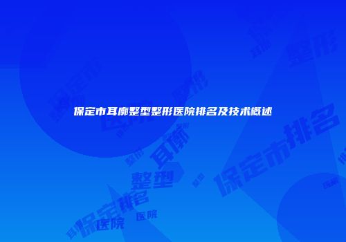保定市耳廓整型整形医院排名及技术概述