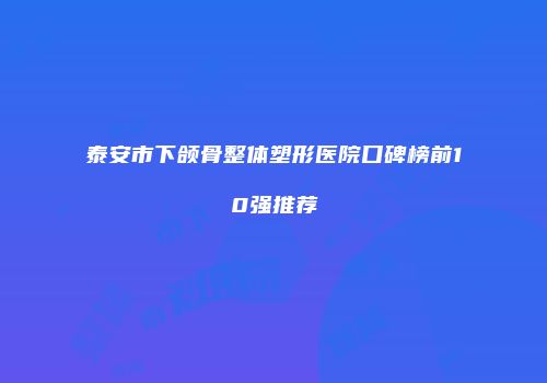 泰安市下颌骨整体塑形医院口碑榜前10强推荐