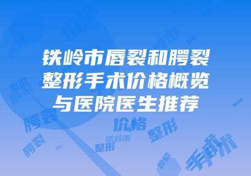 铁岭市唇裂和腭裂整形手术价格概览与医院医生推荐
