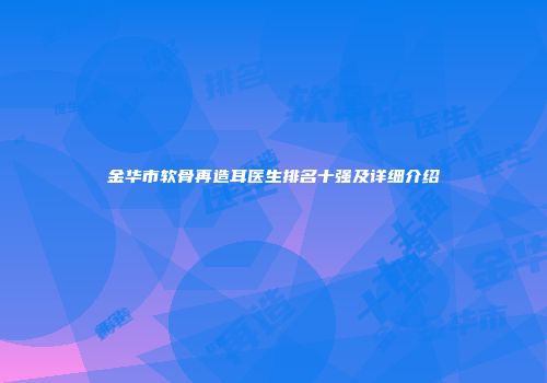 金华市软骨再造耳医生排名十强及详细介绍
