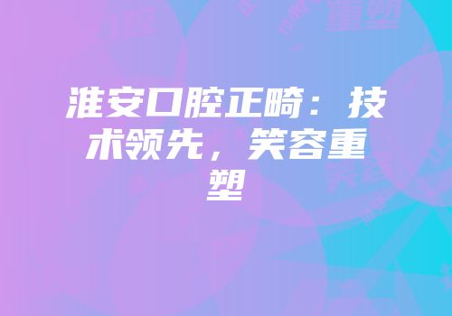 淮安口腔正畸：技术领先，笑容重塑