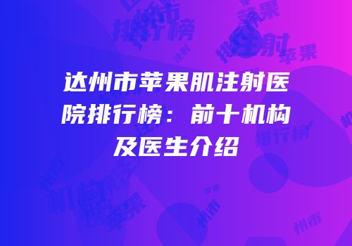 达州市苹果肌注射医院排行榜：前十机构及医生介绍