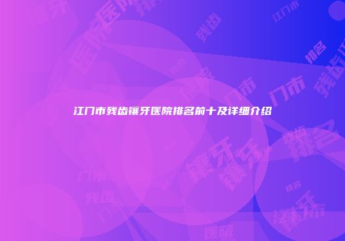 江门市残齿镶牙医院排名前十及详细介绍