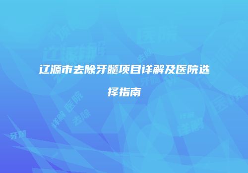 辽源市去除牙髓项目详解及医院选择指南
