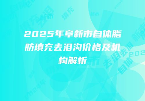 2025年阜新市自体脂肪填充去泪沟价格及机构解析