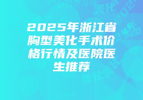 2025年浙江省胸型美化手术价格行情及医院医生推荐