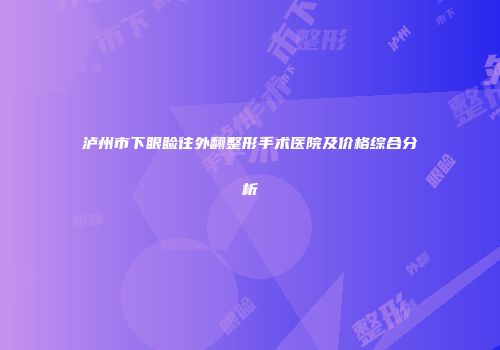 泸州市下眼睑往外翻整形手术医院及价格综合分析