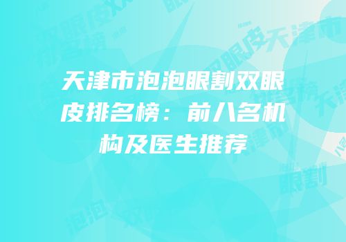天津市泡泡眼割双眼皮排名榜：前八名机构及医生推荐