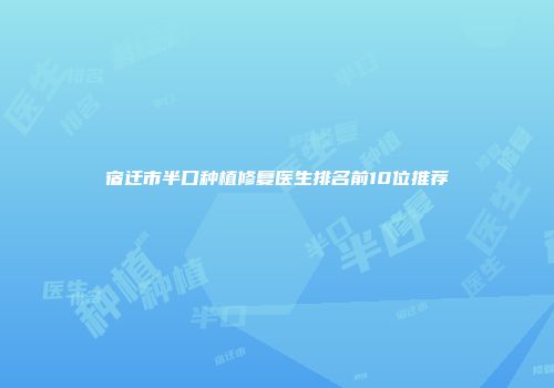 宿迁市半口种植修复医生排名前10位推荐