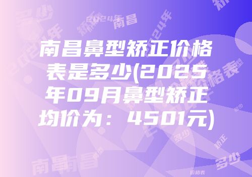 南昌鼻型矫正价格表是多少(2025年09月鼻型矫正均价为：4501元)