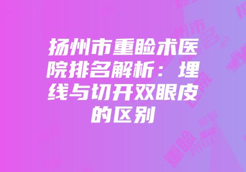 扬州市重睑术医院排名解析：埋线与切开双眼皮的区别