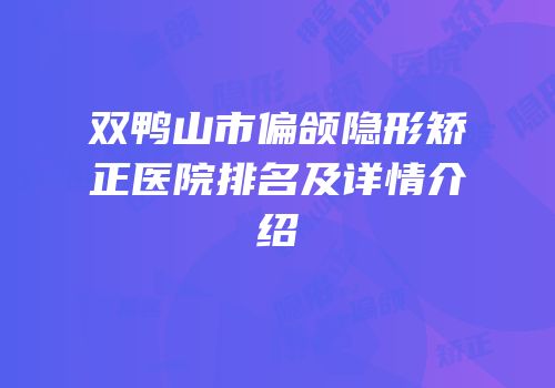 双鸭山市偏颌隐形矫正医院排名及详情介绍