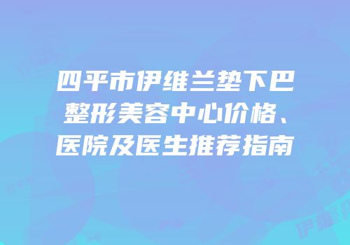 四平市伊维兰垫下巴整形美容中心价格、医院及医生推荐指南