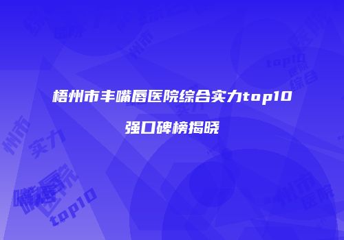 梧州市丰嘴唇医院综合实力top10强口碑榜揭晓