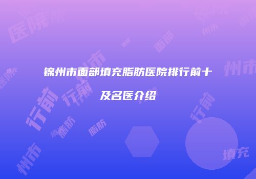 锦州市面部填充脂肪医院排行前十及名医介绍