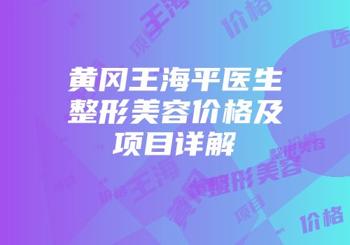 黄冈王海平医生整形美容价格及项目详解
