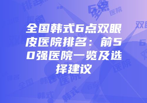 全国韩式6点双眼皮医院排名：前50强医院一览及选择建议