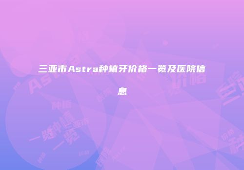 三亚市Astra种植牙价格一览及医院信息