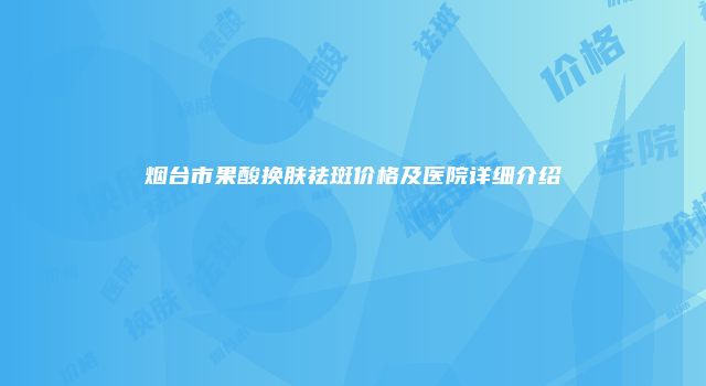 烟台市果酸换肤祛斑价格及医院详细介绍