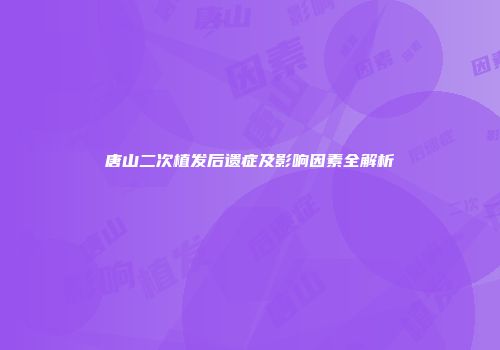 唐山二次植发后遗症及影响因素全解析