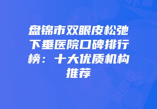 盘锦市双眼皮松弛下垂医院口碑排行榜：十大优质机构推荐