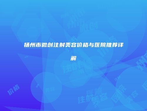 扬州市微创注射美容价格与医院推荐详解
