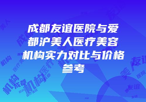 成都友谊医院与爱都沪美人医疗美容机构实力对比与价格参考