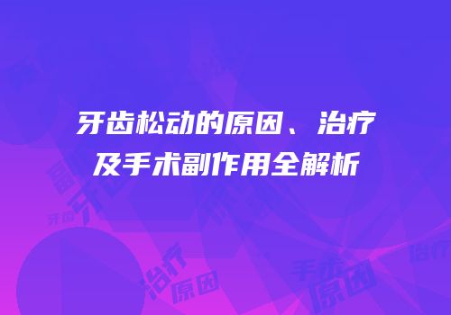 牙齿松动的原因、治疗及手术副作用全解析