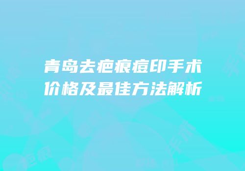 青岛去疤痕痘印手术价格及最佳方法解析