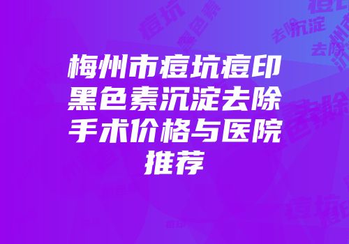 梅州市痘坑痘印黑色素沉淀去除手术价格与医院推荐