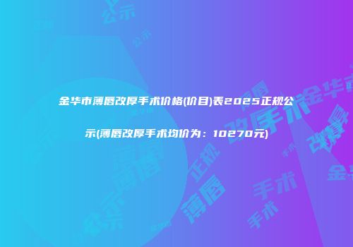 金华市薄唇改厚手术价格(价目)表2025正规公示(薄唇改厚手术均价为：10270元)