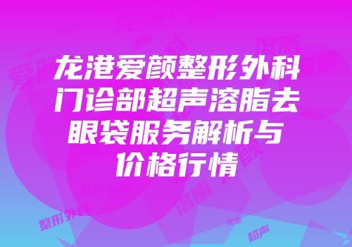 龙港爱颜整形外科门诊部超声溶脂去眼袋服务解析与价格行情