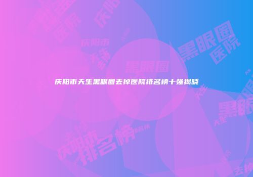 庆阳市天生黑眼圈去掉医院排名榜十强揭晓