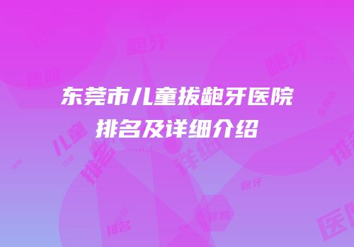 东莞市儿童拔龅牙医院排名及详细介绍
