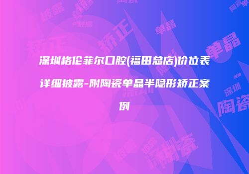 深圳格伦菲尔口腔(福田总店)价位表详细披露-附陶瓷单晶半隐形矫正案例