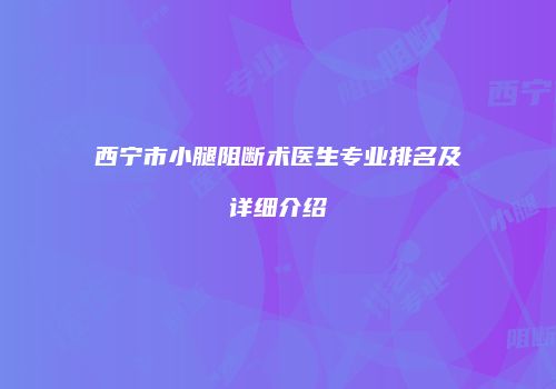 西宁市小腿阻断术医生专业排名及详细介绍