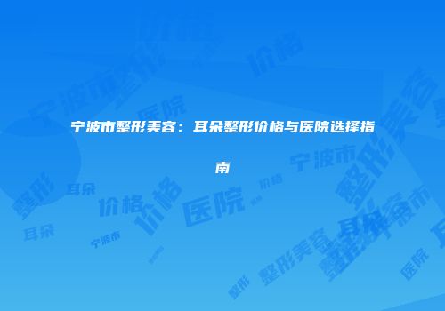 宁波市整形美容：耳朵整形价格与医院选择指南