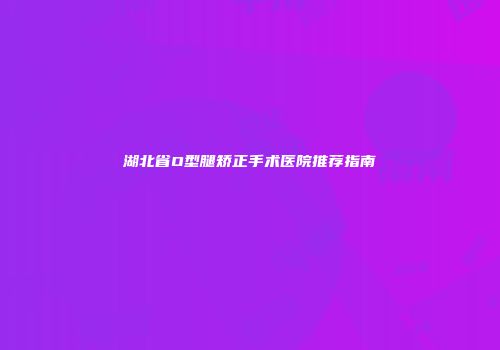 湖北省O型腿矫正手术医院推荐指南