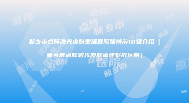 新乡市点阵激光皮肤重建医院强榜前10强介绍（新乡市点阵激光皮肤重建整形医院）