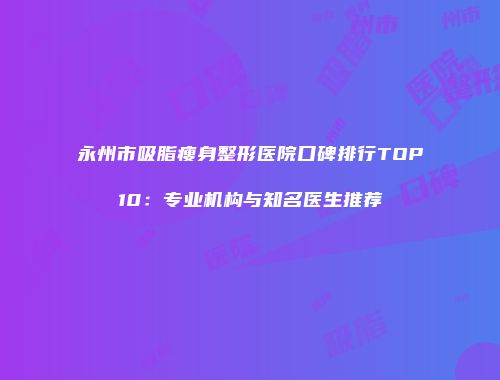 永州市吸脂瘦身整形医院口碑排行TOP10：专业机构与知名医生推荐