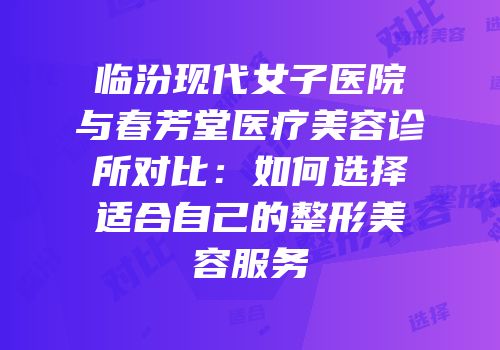 临汾现代女子医院与春芳堂医疗美容诊所对比：如何选择适合自己的整形美容服务
