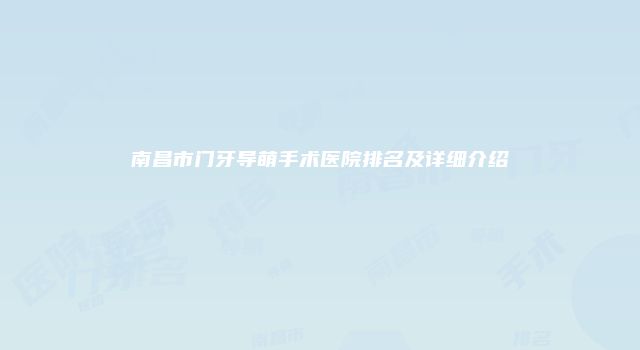 南昌市门牙导萌手术医院排名及详细介绍