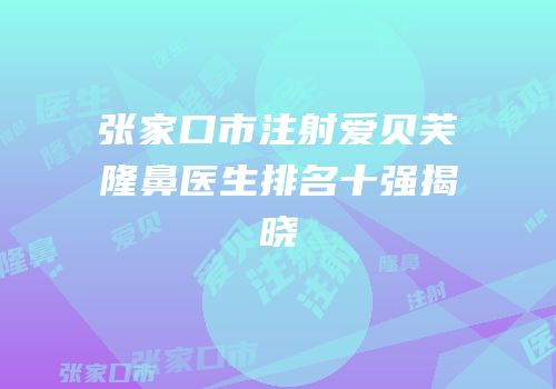 张家口市注射爱贝芙隆鼻医生排名十强揭晓