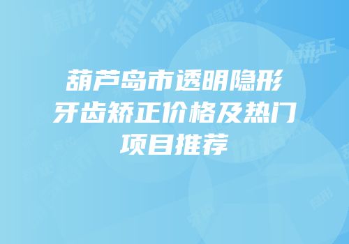 葫芦岛市透明隐形牙齿矫正价格及热门项目推荐