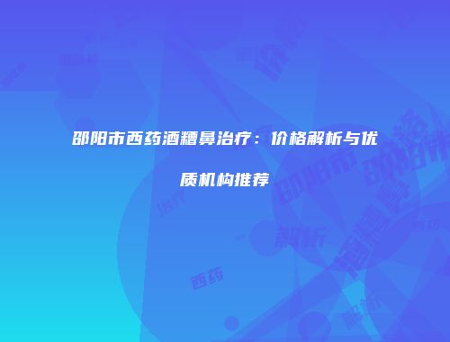 邵阳市西药酒糟鼻治疗：价格解析与优质机构推荐